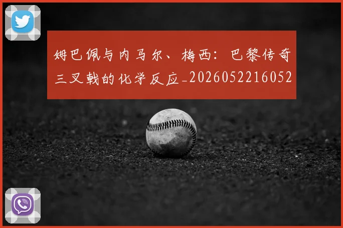 姆巴佩与内马尔、梅西:巴黎传奇三叉戟的化学反应_20260522160529