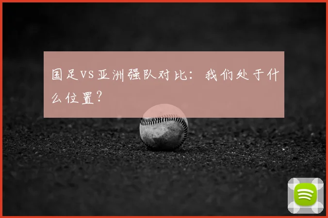 国足vs亚洲强队对比:我们处于什么位置?