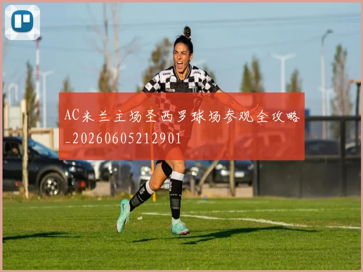 AC米兰主场圣西罗球场参观全攻略_20260605212901