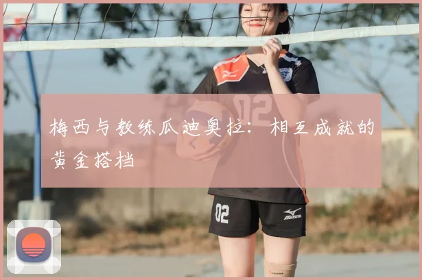 梅西与教练瓜迪奥拉:相互成就的黄金搭档