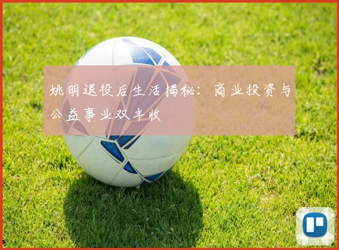 姚明退役后生活揭秘：商业投资与公益事业双丰收