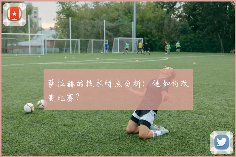 萨拉赫的技术特点分析:他如何改变比赛?