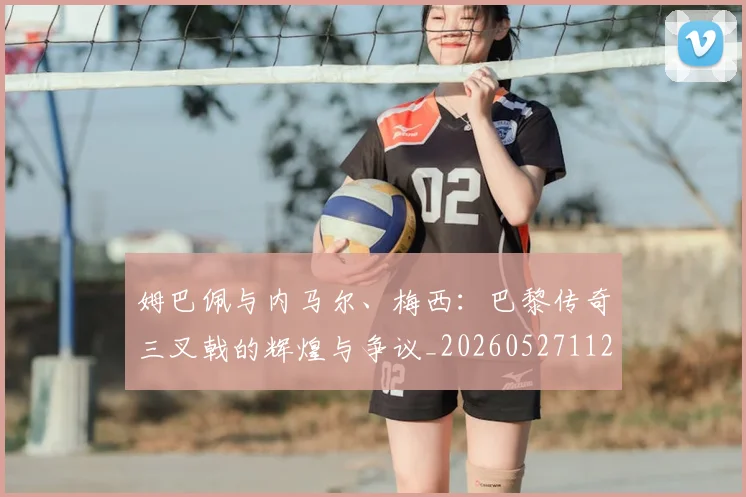 姆巴佩与内马尔、梅西：巴黎传奇三叉戟的辉煌与争议_20260527112120