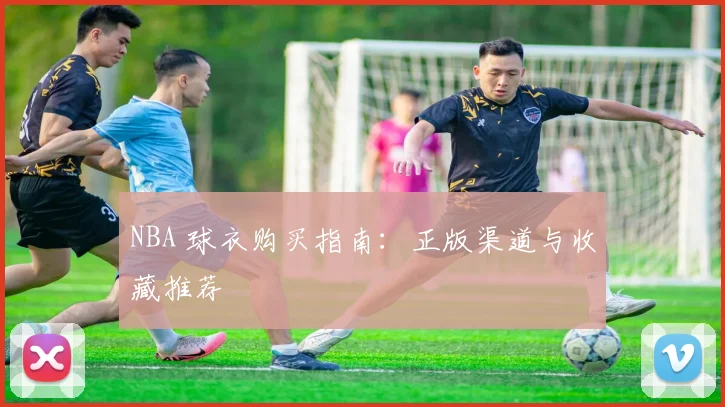 NBA 球衣购买指南:正版渠道与收藏推荐