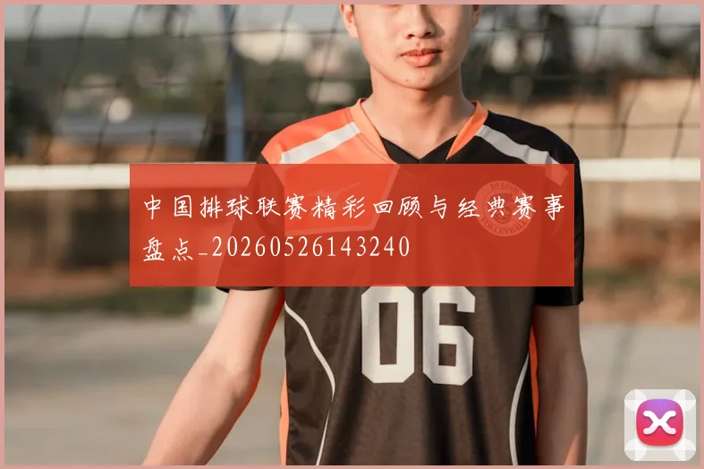 中国排球联赛精彩回顾与经典赛事盘点_20260526143240