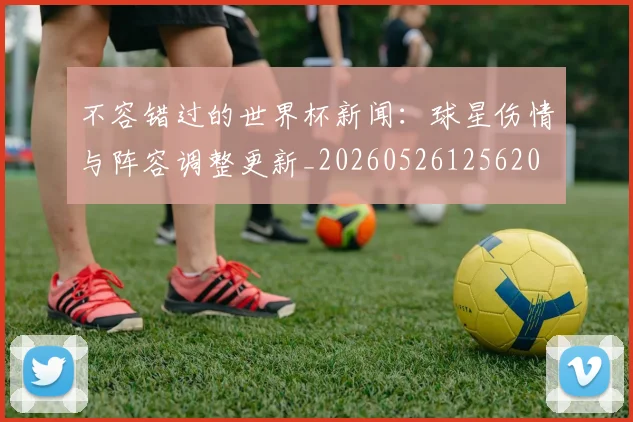 不容错过的世界杯新闻:球星伤情与阵容调整更新_20260526125620