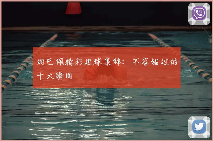 姆巴佩精彩进球集锦：不容错过的十大瞬间