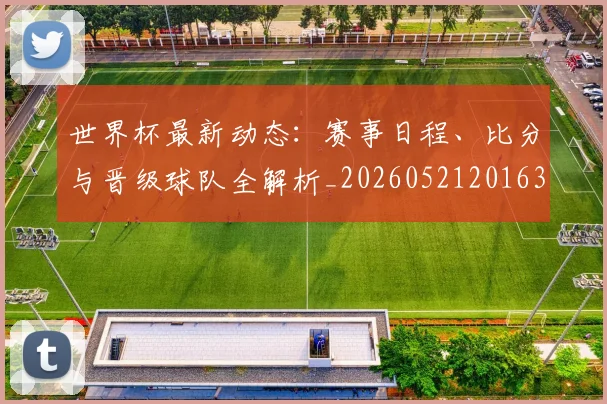 世界杯最新动态:赛事日程、比分与晋级球队全解析_20260521201630