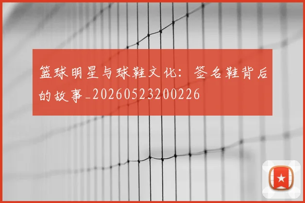 篮球明星与球鞋文化：签名鞋背后的故事_20260523200226