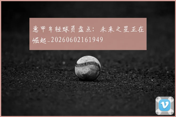 意甲年轻球员盘点：未来之星正在崛起_20260602161949