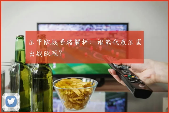 法甲欧战资格解析：谁能代表法国出战欧冠？