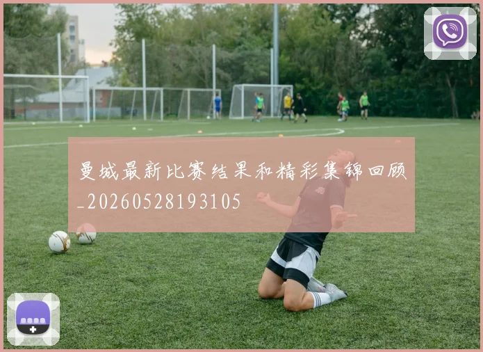 曼城最新比赛结果和精彩集锦回顾_20260528193105