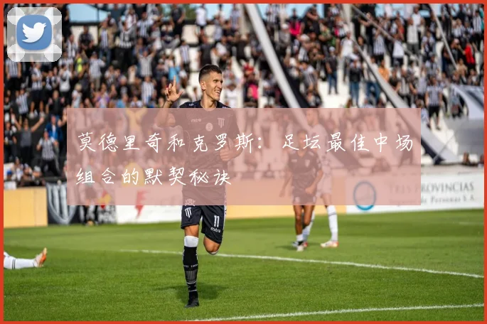 莫德里奇和克罗斯：足坛最佳中场组合的默契秘诀