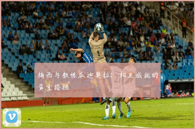 梅西与教练瓜迪奥拉：相互成就的黄金搭档