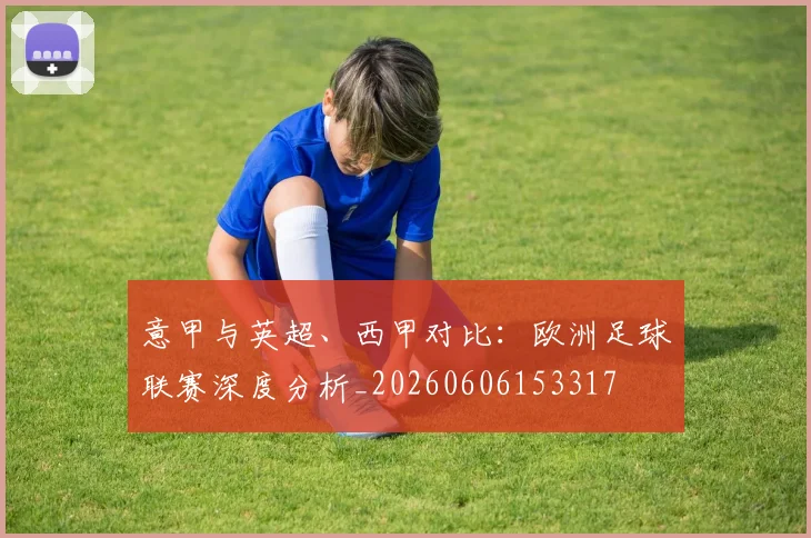 意甲与英超、西甲对比：欧洲足球联赛深度分析_20260606153317