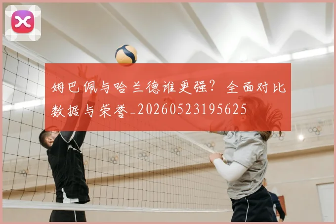 姆巴佩与哈兰德谁更强?全面对比数据与荣誉_20260523195625