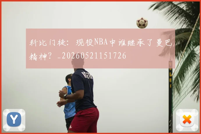 科比门徒:现役NBA中谁继承了曼巴精神?_20260521151726