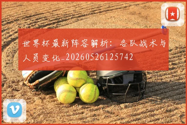 世界杯最新阵容解析：各队战术与人员变化_20260526125742