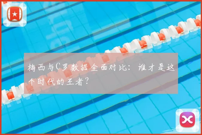 梅西与C罗数据全面对比：谁才是这个时代的王者？
