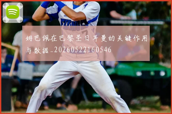 姆巴佩在巴黎圣日耳曼的关键作用与数据_20260522160546