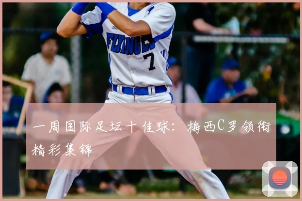 一周国际足坛十佳球：梅西C罗领衔精彩集锦