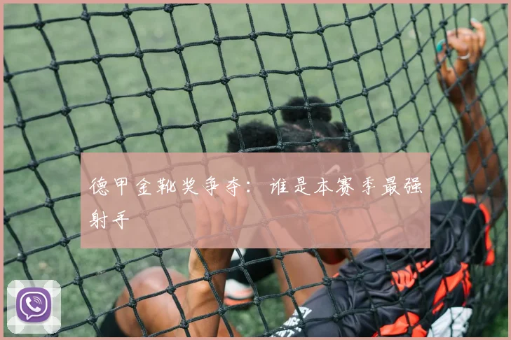 德甲金靴奖争夺：谁是本赛季最强射手