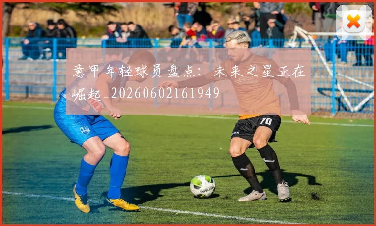 意甲年轻球员盘点:未来之星正在崛起_20260602161949
