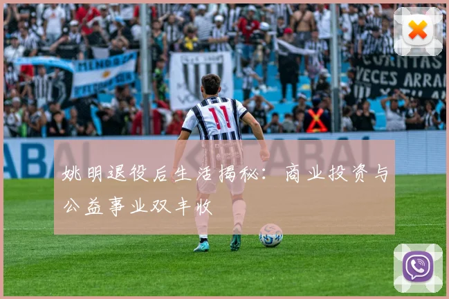 姚明退役后生活揭秘:商业投资与公益事业双丰收