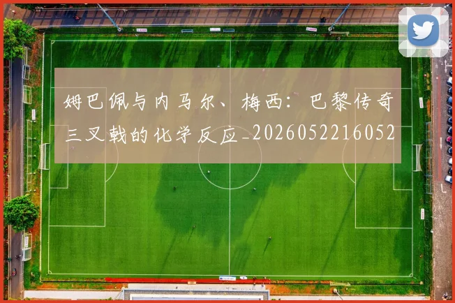 姆巴佩与内马尔、梅西:巴黎传奇三叉戟的化学反应_20260522160529