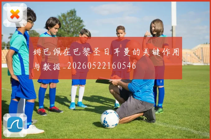 姆巴佩在巴黎圣日耳曼的关键作用与数据_20260522160546