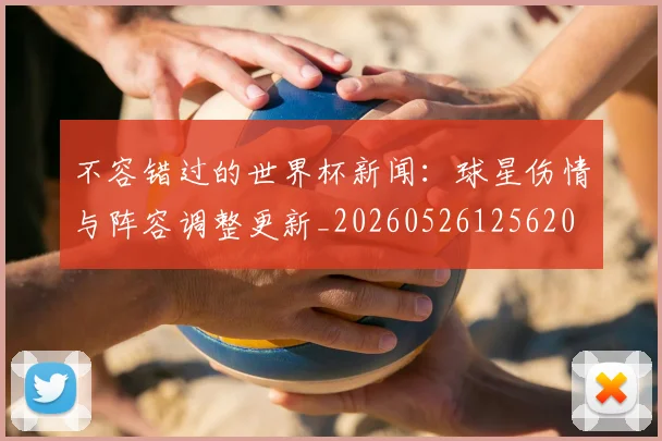 不容错过的世界杯新闻:球星伤情与阵容调整更新_20260526125620