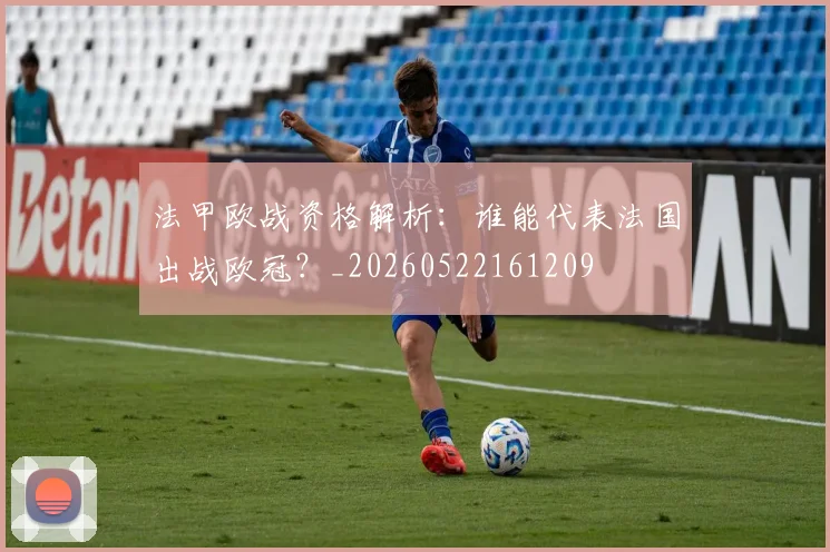 法甲欧战资格解析：谁能代表法国出战欧冠？_20260522161209